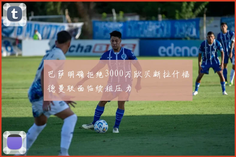 巴萨明确拒绝3000万欧买断拉什福德曼联面临续租压力