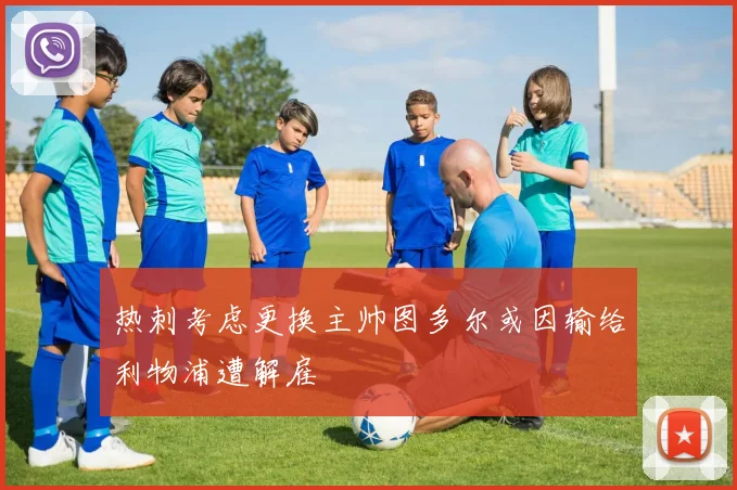 热刺考虑更换主帅图多尔或因输给利物浦遭解雇