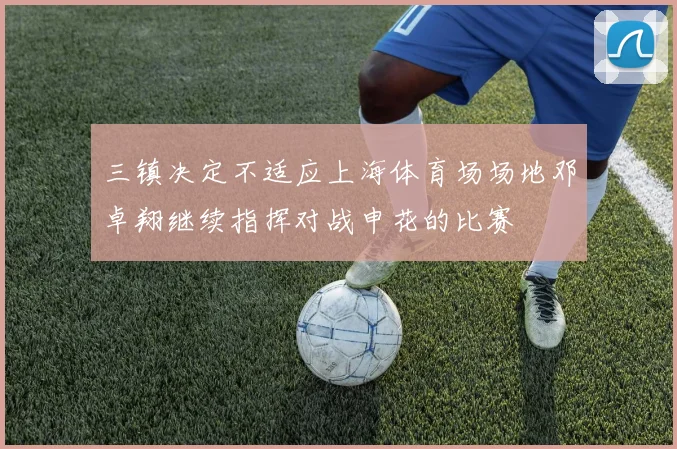 三镇决定不适应上海体育场场地邓卓翔继续指挥对战申花的比赛