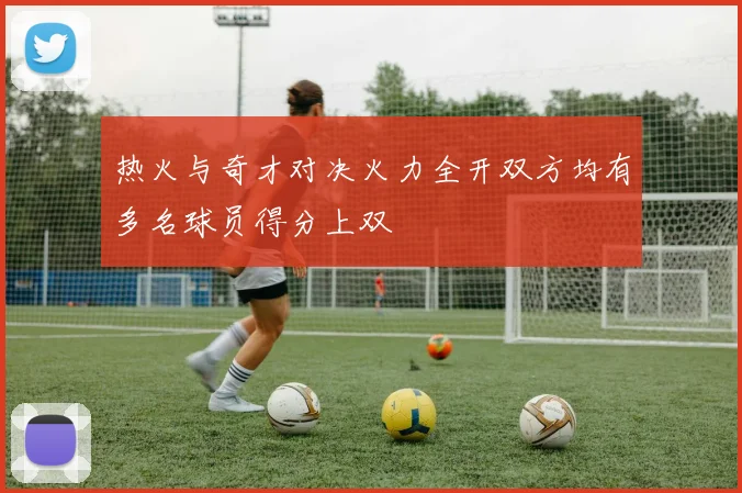 热火与奇才对决火力全开双方均有多名球员得分上双
