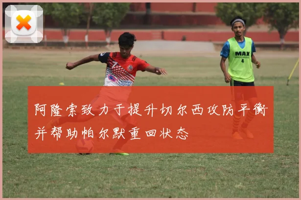 阿隆索致力于提升切尔西攻防平衡并帮助帕尔默重回状态