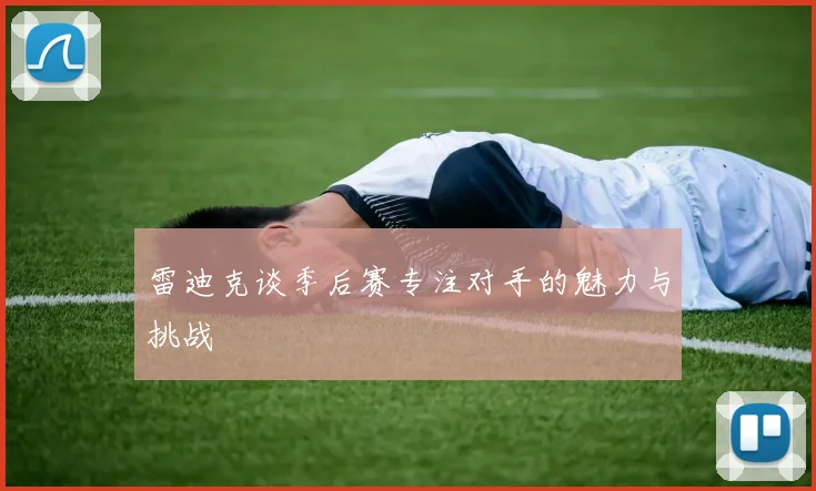 雷迪克谈季后赛专注对手的魅力与挑战