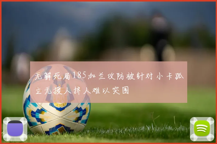 无解死局185加兰攻防被针对小卡孤立无援人挤人难以突围