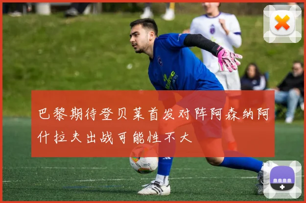 巴黎期待登贝莱首发对阵阿森纳阿什拉夫出战可能性不大