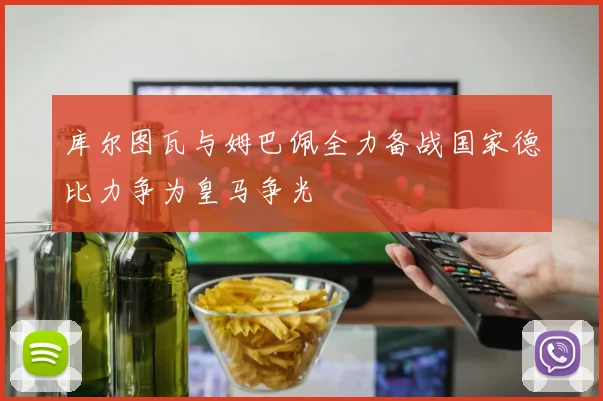 库尔图瓦与姆巴佩全力备战国家德比力争为皇马争光