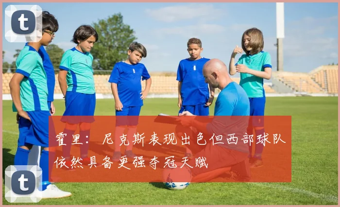 霍里：尼克斯表现出色但西部球队依然具备更强夺冠天赋