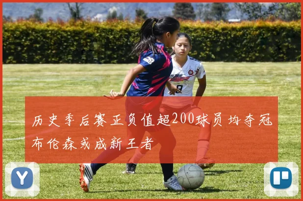 历史季后赛正负值超200球员均夺冠布伦森或成新王者