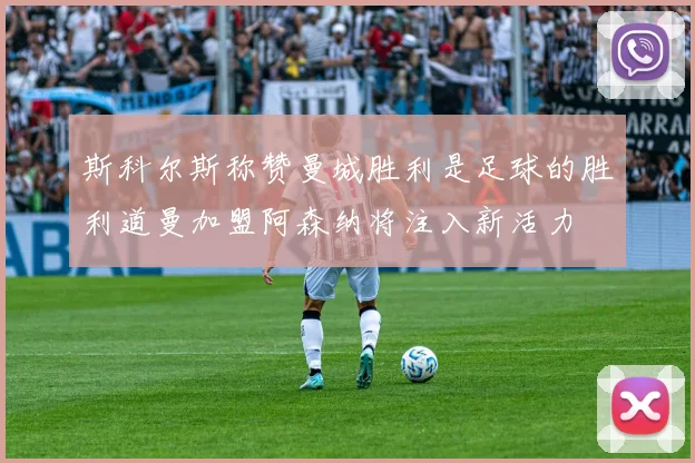 斯科尔斯称赞曼城胜利是足球的胜利道曼加盟阿森纳将注入新活力