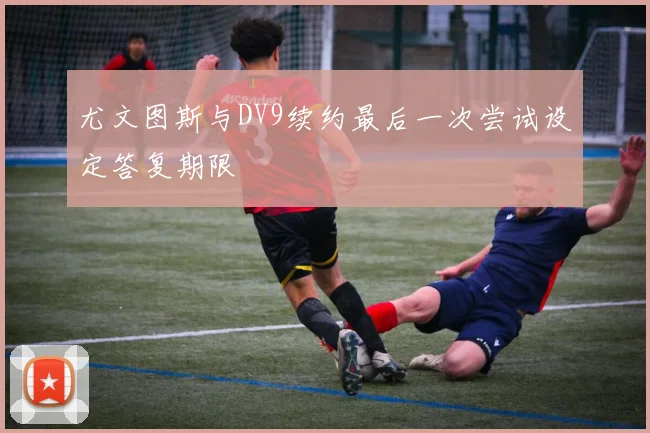 尤文图斯与DV9续约最后一次尝试设定答复期限
