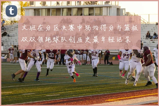 文班在分区决赛中场均得分与篮板双双领跑球队创历史最年轻记录
