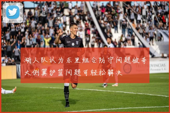 湖人队认为东里组合防守问题被夸大侧翼护筐问题可轻松解决