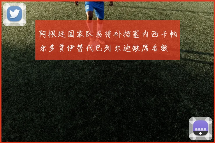 阿根廷国家队或将补招塞内西卡帕尔多贾伊替代巴列尔迪缺席名额