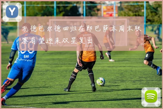 孔德巴尔德回归在即巴萨本周末联赛有望迎来双星复出