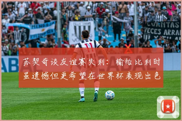 苏契奇谈友谊赛失利：输给比利时虽遗憾但更希望在世界杯表现出色