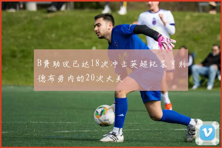 B费助攻已达18次冲击英超纪录亨利德布劳内的20次大关