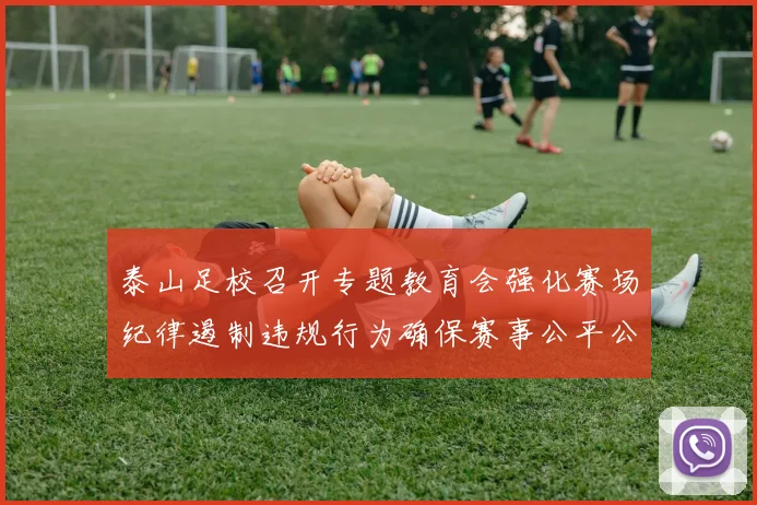 泰山足校召开专题教育会强化赛场纪律遏制违规行为确保赛事公平公正