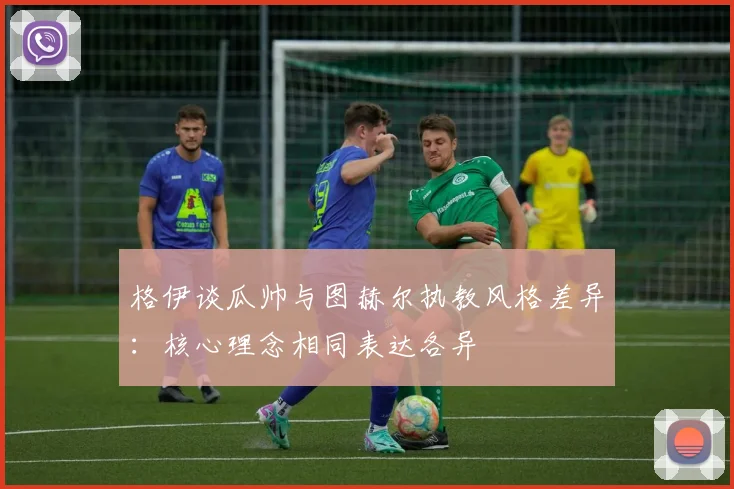 格伊谈瓜帅与图赫尔执教风格差异：核心理念相同表达各异