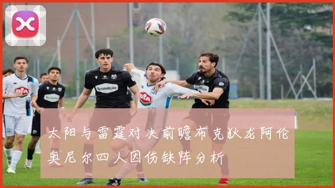 太阳与雷霆对决前瞻布克狄龙阿伦奥尼尔四人因伤缺阵分析