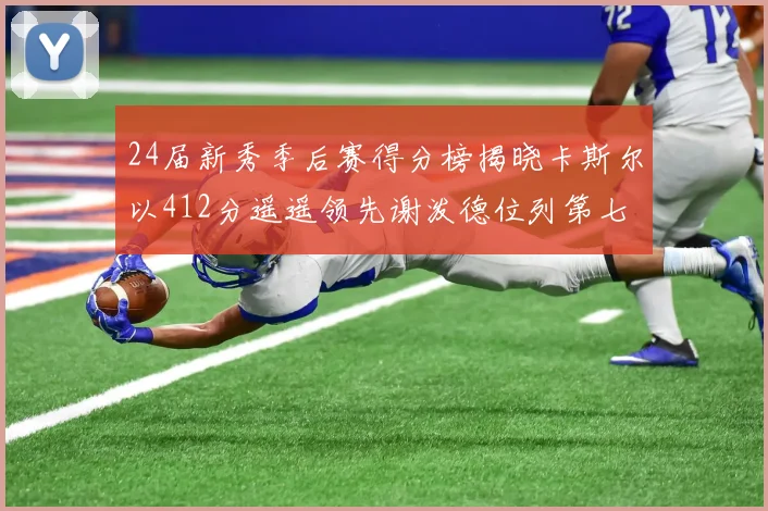 24届新秀季后赛得分榜揭晓卡斯尔以412分遥遥领先谢泼德位列第七