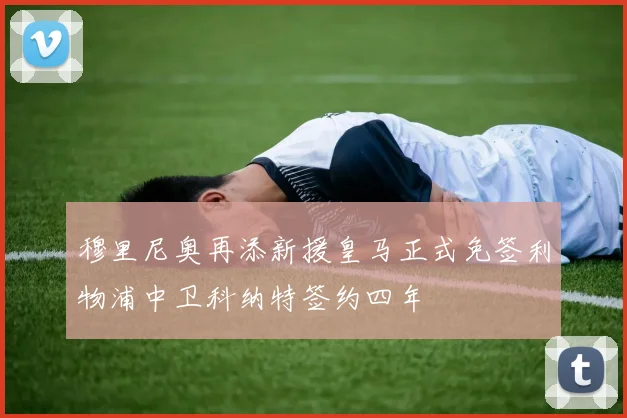 穆里尼奥再添新援皇马正式免签利物浦中卫科纳特签约四年