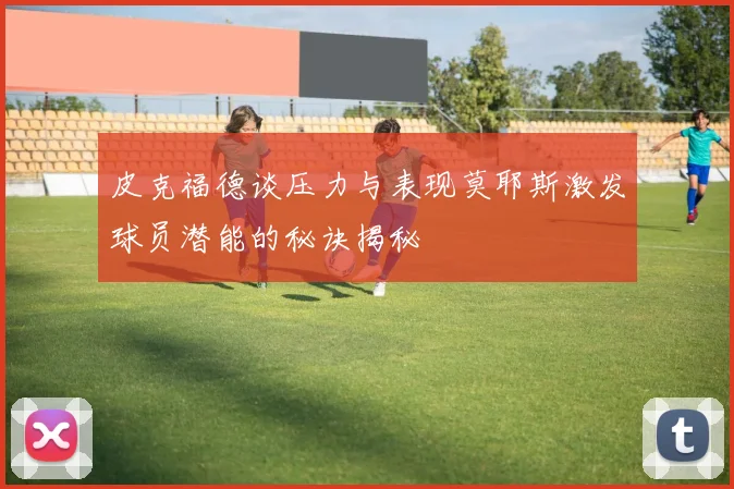 皮克福德谈压力与表现莫耶斯激发球员潜能的秘诀揭秘