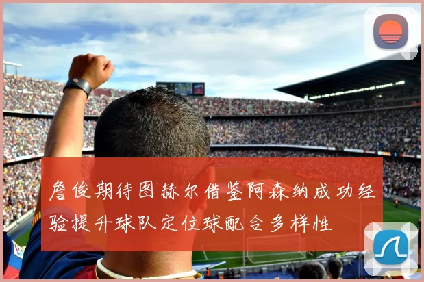 詹俊期待图赫尔借鉴阿森纳成功经验提升球队定位球配合多样性