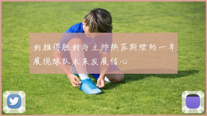 利雅得胜利与主帅热苏斯续约一年展现球队未来发展信心